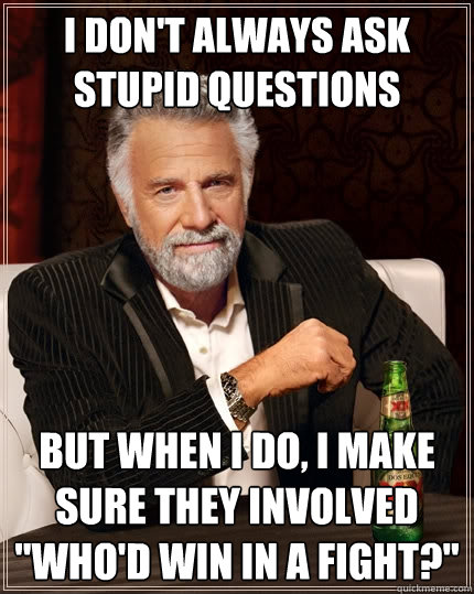 I don't always ask stupid questions but when i do, I make sure they involved 