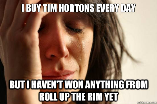 I buy Tim Hortons every Day But I haven't won anything from Roll Up The Rim Yet  First World Problems