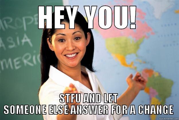 HEY YOU! STFU AND LET SOMEONE ELSE ANSWER FOR A CHANGE Unhelpful High School Teacher