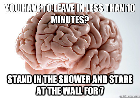 you have to leave in less than 10 minutes? stand in the shower and stare at the wall for 7  Scumbag Brain