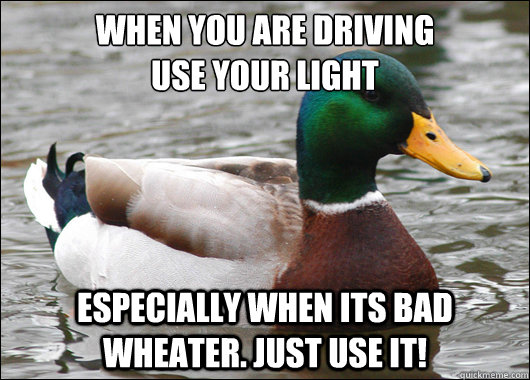 when you are driving
Use your Light Especially when its bad wheater. just use it!  Actual Advice Mallard