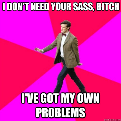 I don't need your sass, bitch i've got my own problems - I don't need your sass, bitch i've got my own problems  Sassy Gay Doctor Who