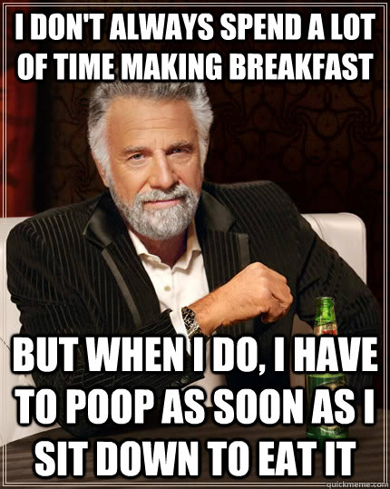 I don't always spend a lot of time making breakfast but when I do, I have to poop as soon as I sit down to eat it  The Most Interesting Man In The World
