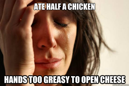 Ate half a chicken Hands too greasy to open cheese  First World Problems