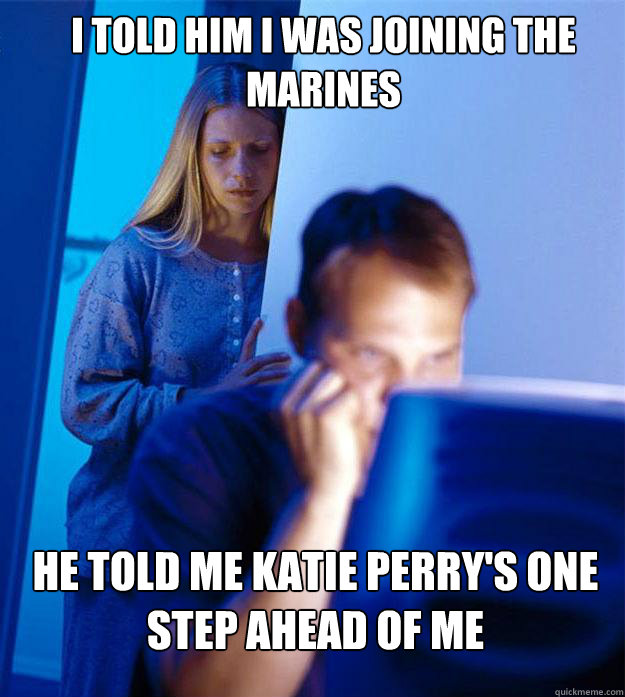 I told him i was joining the marines He told me katie perry's one step ahead of me  Redditors Wife
