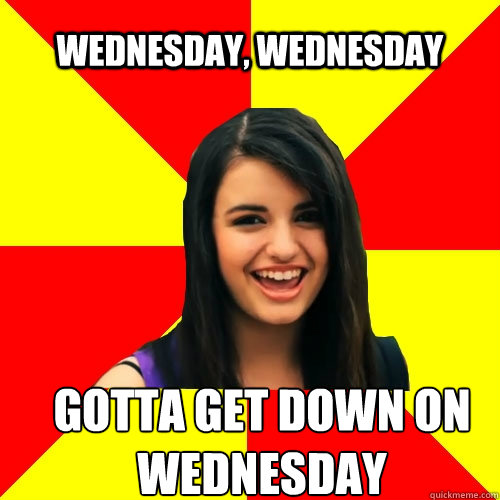 Wednesday, wednesday gotta get down on wednesday  Rebecca Black