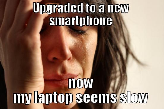 UPGRADED TO A NEW SMARTPHONE NOW MY LAPTOP SEEMS SLOW First World Problems