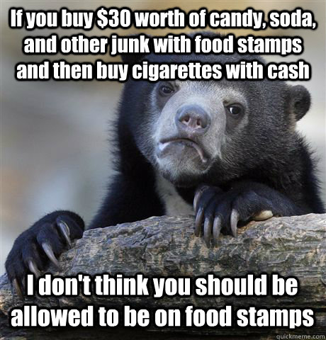 If you buy $30 worth of candy, soda, and other junk with food stamps and then buy cigarettes with cash I don't think you should be allowed to be on food stamps - If you buy $30 worth of candy, soda, and other junk with food stamps and then buy cigarettes with cash I don't think you should be allowed to be on food stamps  Confession Bear
