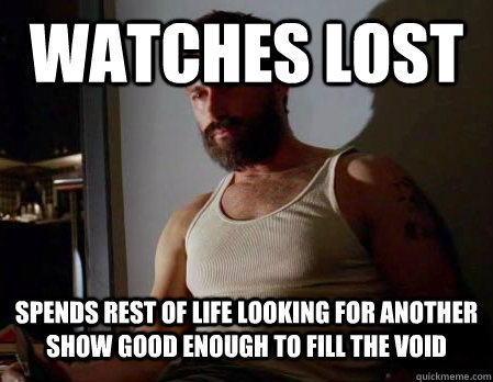 watches lost spends rest of life looking for another show good enough to fill the void - watches lost spends rest of life looking for another show good enough to fill the void  Misc