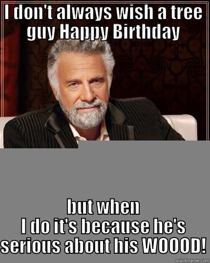 I DON'T ALWAYS WISH A TREE GUY HAPPY BIRTHDAY BUT WHEN I DO IT'S BECAUSE HE'S SERIOUS ABOUT HIS WOOOD! The Most Interesting Man In The World