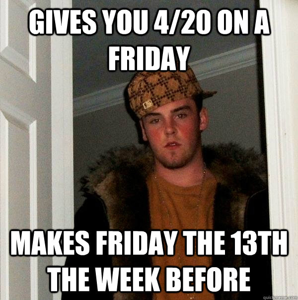 Gives you 4/20 on a friday makes friday the 13th the week before  Scumbag Steve