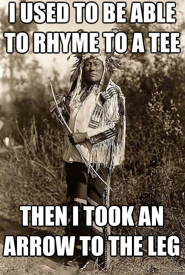 I used to be able to rhyme to a tee then I took an arrow to the leg   