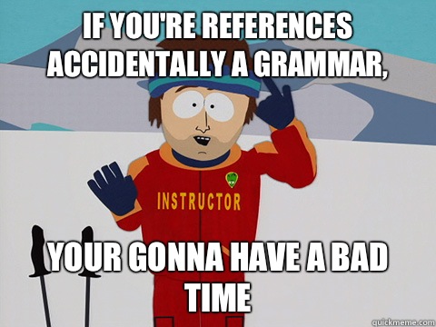 If you're references accidentally a grammar, your gonna have a bad time  Youre gonna have a bad time