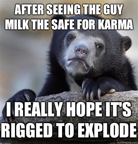 After seeing the guy milk the safe for karma I really hope it's rigged to explode  Confession Bear