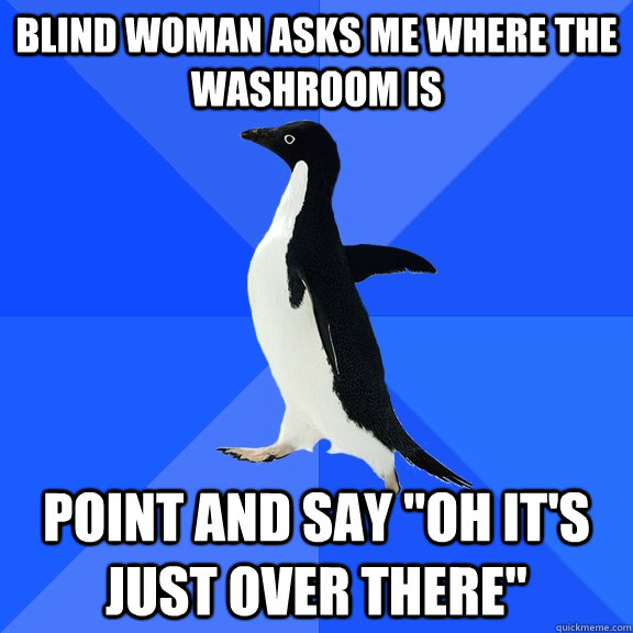 blind woman asks me where the washroom is point and say 
