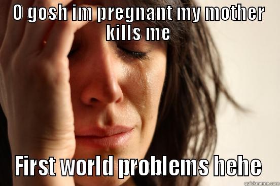 O GOSH IM PREGNANT MY MOTHER KILLS ME FIRST WORLD PROBLEMS HEHE First World Problems