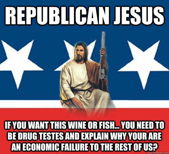 Republican Jesus If you want this wine or fish... you need to be drug testes and explain why your are an economic failure to the rest of us?  - Republican Jesus If you want this wine or fish... you need to be drug testes and explain why your are an economic failure to the rest of us?   Republican Jesus