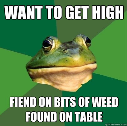 Want to get high Fiend on bits of weed found on table  Foul Bachelor Frog