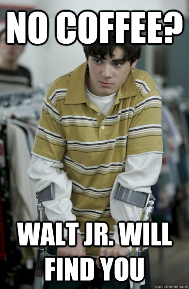 No Coffee? Walt JR. will find you - No Coffee? Walt JR. will find you  Walter Jr Breaking Bad