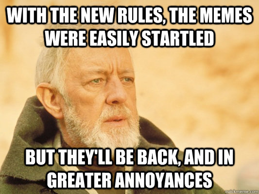 With the new rules, the memes were easily startled  But they'll be back, and in greater annoyances  Obi Wan