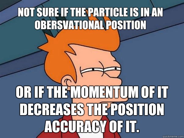 Not sure if the particle is in an obersvational position Or if the momentum of it decreases the position accuracy of it.  Futurama Fry
