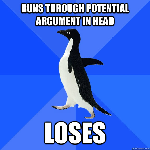Runs through potential argument in head loses  Socially Awkward Penguin