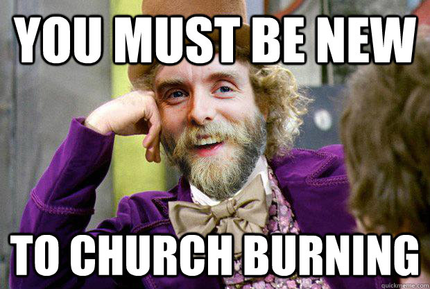 You must be new to church burning  