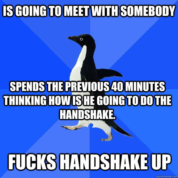 is going to meet with somebody Spends the previous 40 minutes thinking how is he going to do the handshake. fucks handshake up   Socially Awkward Penguin