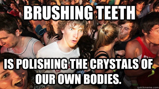 Brushing Teeth Is polishing the crystals of our own bodies.  Sudden Clarity Clarence