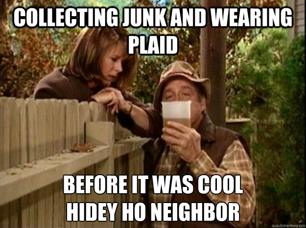 Collecting junk and wearing plaid before it was cool
hidey ho neighbor - Collecting junk and wearing plaid before it was cool
hidey ho neighbor  Misc