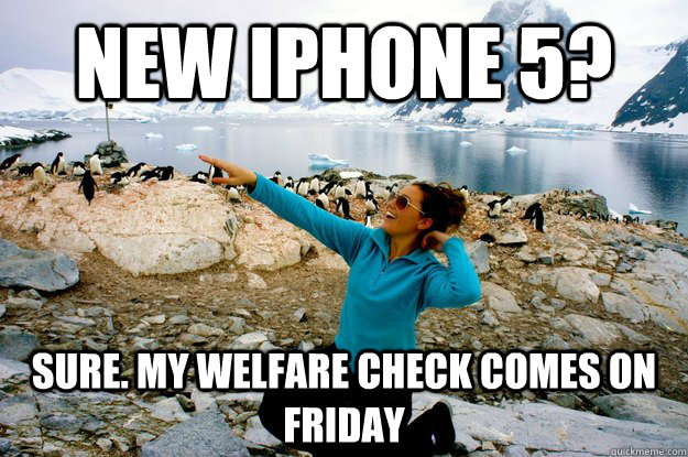 New iPhone 5?  Sure. My Welfare check comes on Friday  Entitlement Girl