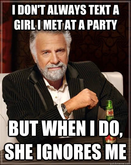 I don't always text a girl i met at a party but when I do, she ignores me  The Most Interesting Man In The World