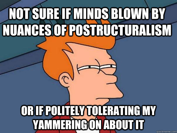 Not sure if minds blown by nuances of postructuralism Or if politely tolerating my yammering on about it  Futurama Fry