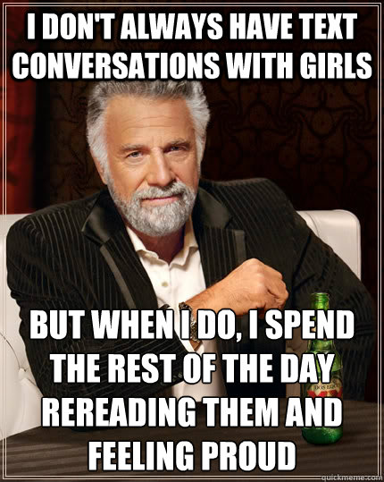 I don't always have text conversations with girls but when I do, i spend the rest of the day rereading them and feeling proud - I don't always have text conversations with girls but when I do, i spend the rest of the day rereading them and feeling proud  The Most Interesting Man In The World