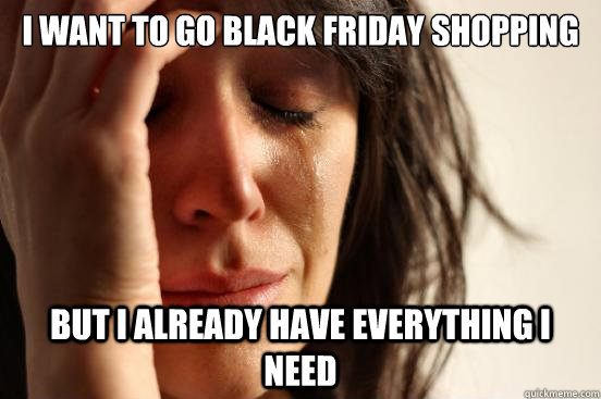 I want to go black friday shopping but I already have everything i need  First World Problems