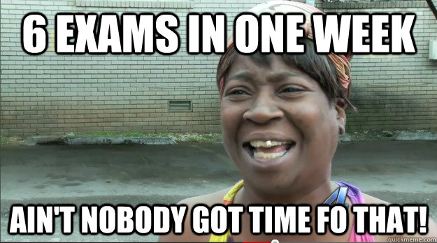 6 exams in one week Ain't nobody got time fo that!  Sweet Brown