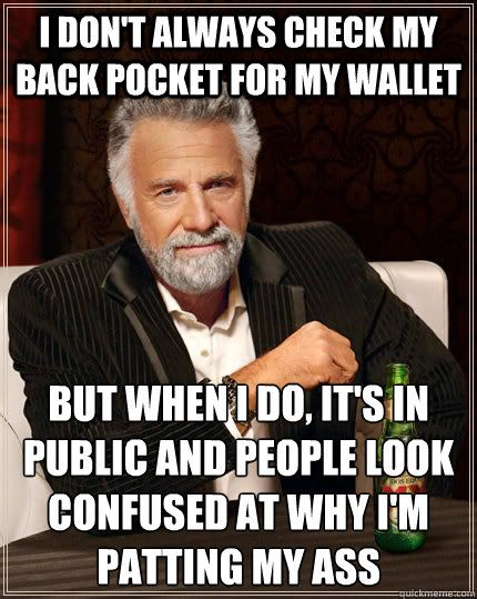 I don't always check my back pocket for my wallet  But when I do, it's in public and people look confused at why i'm patting my ass  The Most Interesting Man In The World