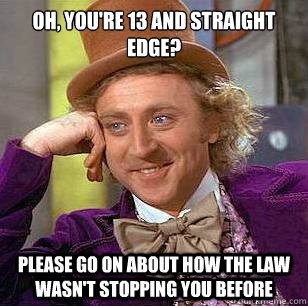 Oh, you're 13 and straight edge? Please go on about how the law wasn't stopping you before  Condescending Wonka