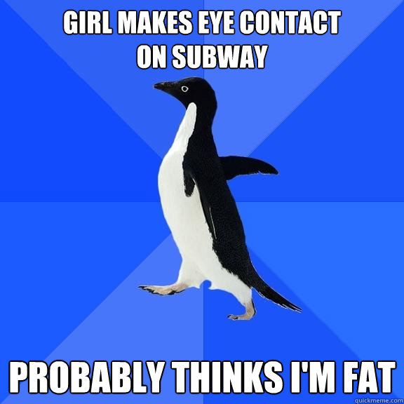 girl makes eye contact
on subway probably thinks i'm fat  Socially Awkward Penguin