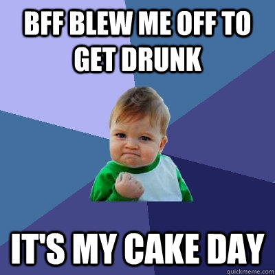 BFF blew me off to get drunk It's my cake Day - BFF blew me off to get drunk It's my cake Day  Success Kid