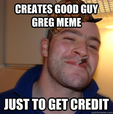 Creates Good Guy Greg Meme Just to get credit  Scumbag Good Guy Greg
