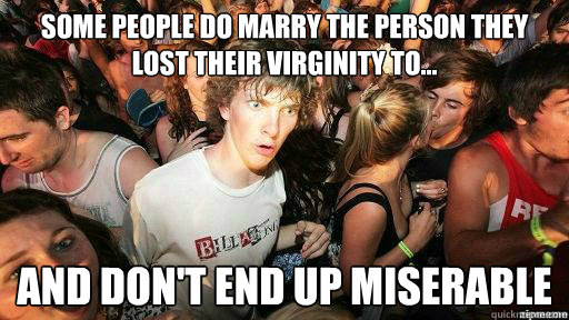 Some people do marry the person they lost their virginity to... and don't end up miserable  Suddenly Clarity Clarence