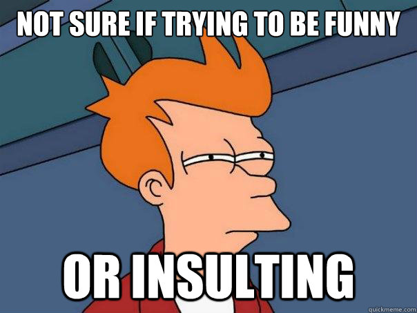 Not sure if trying to be funny Or insulting  Futurama Fry
