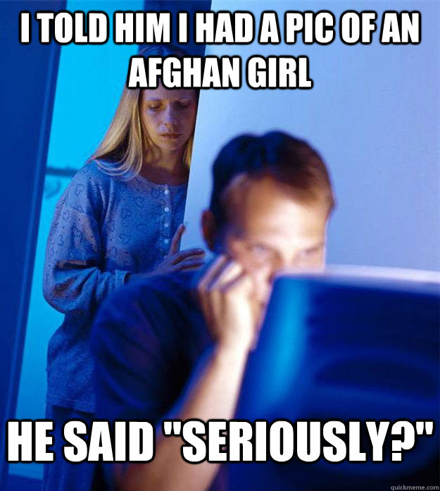 i told him i had a pic of an afghan girl he said 