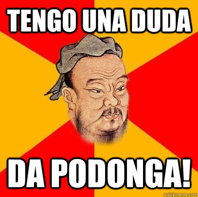 Tengo una duda Da podonga!  Confucius says