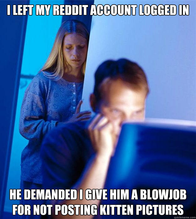 I left my Reddit account logged in He demanded I give him a blowjob for not posting kitten pictures  Redditors Wife
