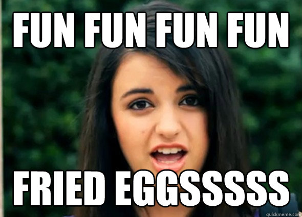 FUN FUN FUN FUN  FRIED EGGSSSSS  Rebecca Blackmeme