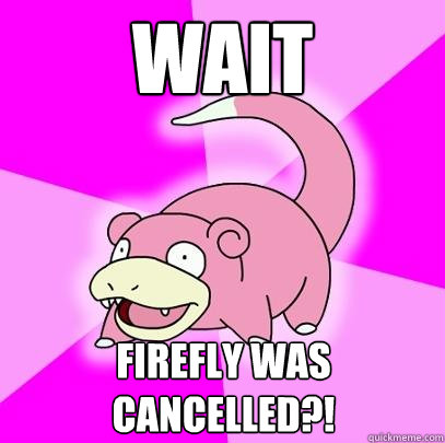 Wait Firefly was cancelled?!  Slowpoke