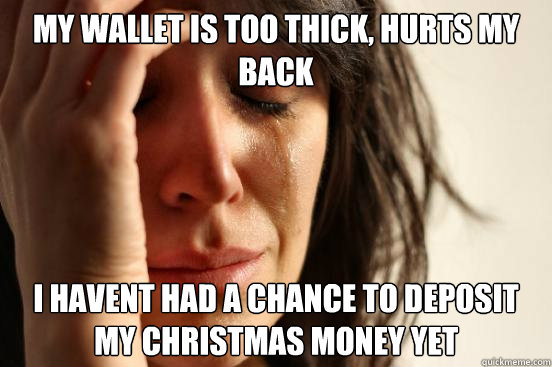 my wallet is too thick, hurts my back i havent had a chance to deposit my christmas money yet  First World Problems