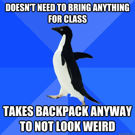 Doesn't need to bring anything for class Takes backpack anyway to not look weird  Socially Awkward Penguin